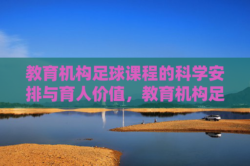 教育机构足球课程的科学安排与育人价值,教育机构足球课程,科学安排与育人价值 教育机构足球课程的科学安排与育人价值,教育机构足球课程,科学安排与育人价值