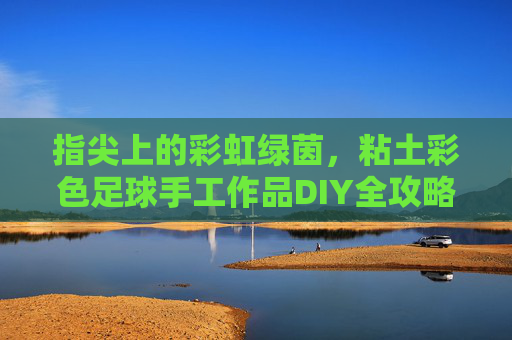 指尖上的彩虹绿茵，粘土彩色足球手工作品DIY全攻略，指尖粘土彩虹足球DIY全攻略