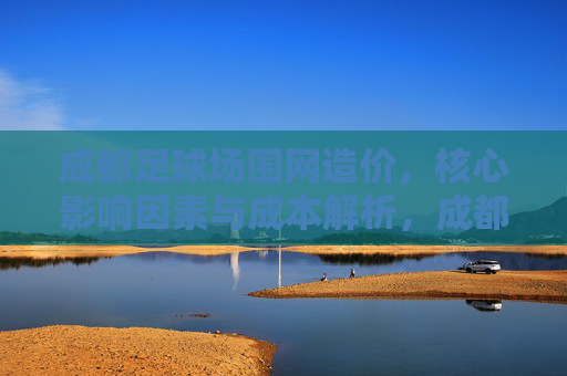 成都足球场围网造价，核心影响因素与成本解析，成都足球场围网造价核心影响因素及成本解析