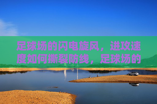 足球场的闪电旋风，进攻速度如何撕裂防线，足球场的闪电进攻，速度撕裂防线