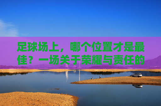 足球场上，哪个位置才是最佳？一场关于荣耀与责任的思辨，足球场上的最佳位置，荣耀与责任的思辨