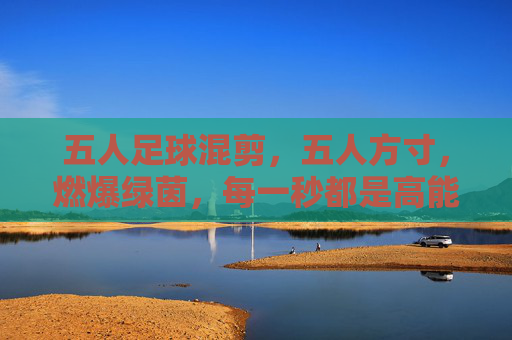 五人足球混剪，五人方寸，燃爆绿茵，每一秒都是高能