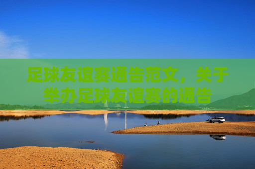 足球友谊赛通告范文,关于举办足球友谊赛的通告 足球友谊赛通告范文,关于举办足球友谊赛的通告