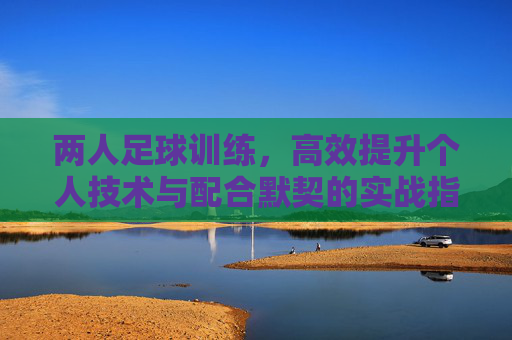 两人足球训练，高效提升个人技术与配合默契的实战指南，两人足球高效训练，个人技术与配合默契实战指南