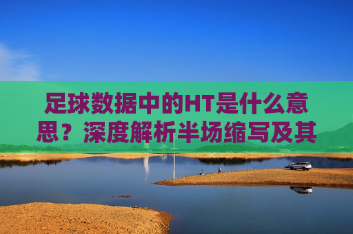 足球数据中的HT是什么意思？深度解析半场缩写及其应用，足球数据中的HT，半场缩写含义与应用解析