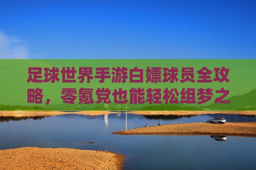 足球世界手游白嫖球员全攻略,零氪党也能轻松组梦之队!足球世界手游零氪白嫖攻略,轻松组梦之队,零氪党也能爽! 足球世界手游白嫖球员全攻略,零氪党也能轻松组梦之队!足球世界手游零氪白嫖攻略,轻松组梦之队,零氪党也能爽!