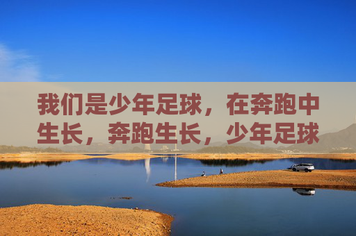 我们是少年足球,在奔跑中生长,奔跑生长,少年足球 我们是少年足球,在奔跑中生长,奔跑生长,少年足球