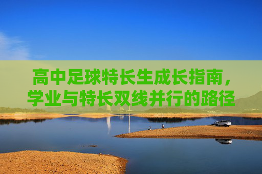高中足球特长生成长指南,学业与特长双线并行的路径探索 高中足球特长生成长指南,学业与特长双线并行的路径探索