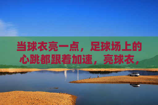 当球衣亮一点，足球场上的心跳都跟着加速，亮球衣，燃心跳