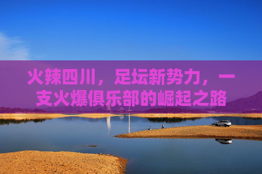 火辣四川，足坛新势力，一支火爆俱乐部的崛起之路