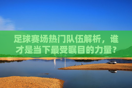 足球赛场热门队伍解析,谁才是当下最受瞩目的力量? 足球赛场热门队伍解析,谁才是当下最受瞩目的力量?