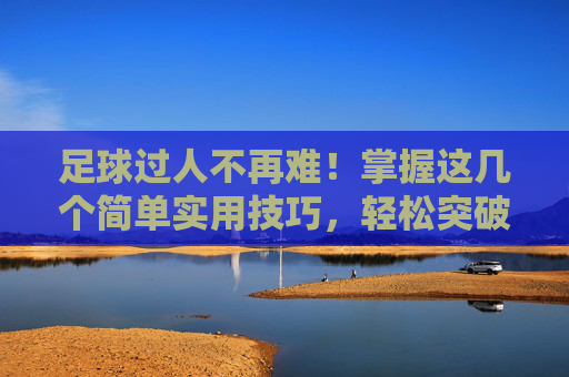 足球过人不再难!掌握这几个简单实用技巧,轻松突破防线,足球过人简单技巧,轻松突破防线 足球过人不再难!掌握这几个简单实用技巧,轻松突破防线,足球过人简单技巧,轻松突破防线