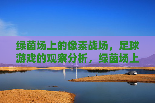 绿茵场上的像素战场,足球游戏的观察分析,绿茵场上的像素战场,足球游戏的观察分析 绿茵场上的像素战场,足球游戏的观察分析,绿茵场上的像素战场,足球游戏的观察分析