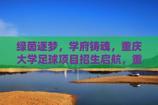 绿茵逐梦,学府铸魂,重庆大学足球项目招生启航,重庆大学足球项目招生启航,绿茵逐梦,学府铸魂 绿茵逐梦,学府铸魂,重庆大学足球项目招生启航,重庆大学足球项目招生启航,绿茵逐梦,学府铸魂