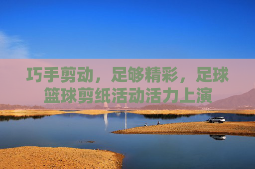 巧手剪动，足够精彩，足球篮球剪纸活动活力上演