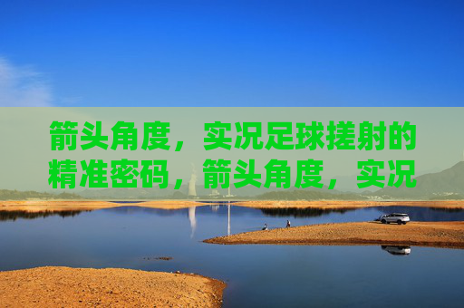 箭头角度,实况足球搓射的精准密码,箭头角度,实况足球搓射精准密码 箭头角度,实况足球搓射的精准密码,箭头角度,实况足球搓射精准密码