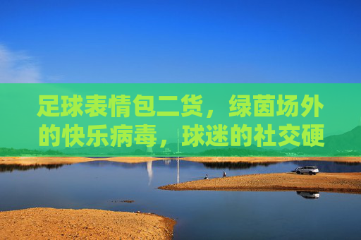 足球表情包二货,绿茵场外的快乐病毒,球迷的社交硬通货,足球表情包,球迷社交的快乐硬通货 足球表情包二货,绿茵场外的快乐病毒,球迷的社交硬通货,足球表情包,球迷社交的快乐硬通货