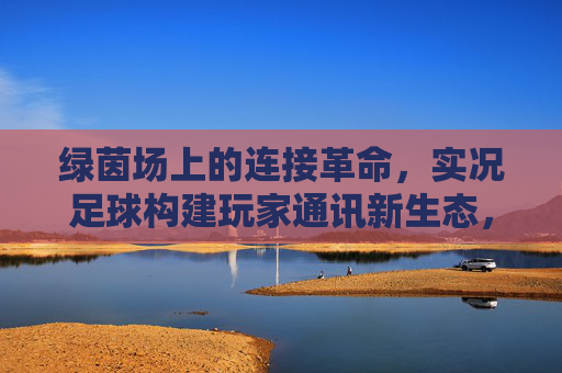 绿茵场上的连接革命，实况足球构建玩家通讯新生态，绿茵场连接革命，实况足球构建玩家通讯新生态