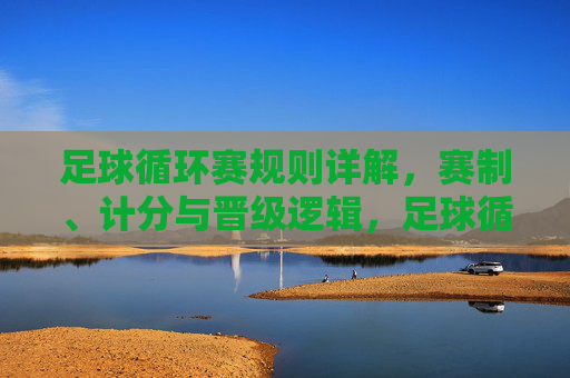 足球循环赛规则详解,赛制、计分与晋级逻辑,足球循环赛规则详解,赛制、计分与晋级逻辑 足球循环赛规则详解,赛制、计分与晋级逻辑,足球循环赛规则详解,赛制、计分与晋级逻辑
