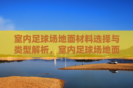 室内足球场地面材料选择与类型解析，室内足球场地面材料选择与类型解析