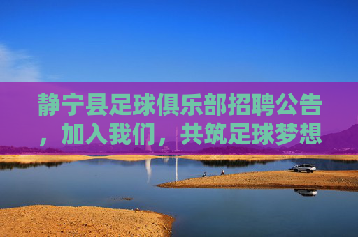 静宁县足球俱乐部招聘公告,加入我们,共筑足球梦想!静宁县足球俱乐部招聘,共筑足球梦想 静宁县足球俱乐部招聘公告,加入我们,共筑足球梦想!静宁县足球俱乐部招聘,共筑足球梦想
