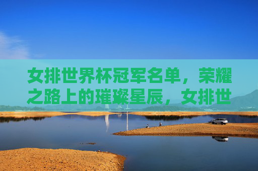 女排世界杯冠军名单，荣耀之路上的璀璨星辰，女排世界杯冠军名单，荣耀之路的璀璨星辰