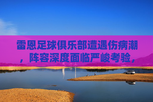 雷恩足球俱乐部遭遇伤病潮，阵容深度面临严峻考验，赛季前景蒙上阴影，雷恩陷伤病潮，阵容深度告急赛季前景堪忧