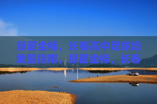 绿茵坐标，长春高中足球场地图指南，绿茵坐标，长春高中足球场地图指南