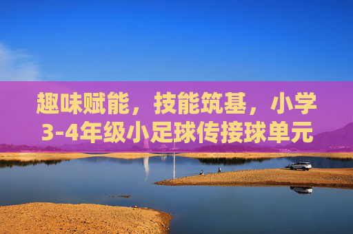 趣味赋能，技能筑基，小学3-4年级小足球传接球单元计划设计