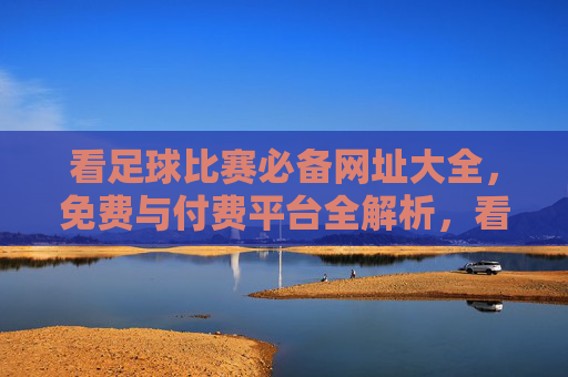 看足球比赛必备网址大全,免费与付费平台全解析,看足球比赛必备,免费与付费平台网址大全全解析 看足球比赛必备网址大全,免费与付费平台全解析,看足球比赛必备,免费与付费平台网址大全全解析
