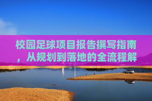 校园足球项目报告撰写指南,从规划到落地的全流程解析,校园足球项目报告撰写,从规划到落地的全流程指南 校园足球项目报告撰写指南,从规划到落地的全流程解析,校园足球项目报告撰写,从规划到落地的全流程指南