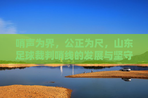 哨声为界,公正为尺,山东足球裁判哨线的发展与坚守,哨声为界 公正为尺,山东足球裁判哨线的发展坚守 哨声为界,公正为尺,山东足球裁判哨线的发展与坚守,哨声为界 公正为尺,山东足球裁判哨线的发展坚守