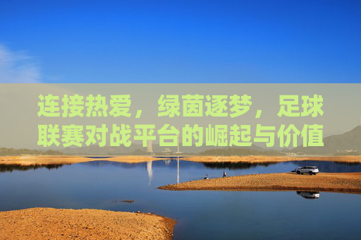 连接热爱,绿茵逐梦,足球联赛对战平台的崛起与价值,足球联赛对战平台,连接热爱,逐梦绿茵的价值崛起 连接热爱,绿茵逐梦,足球联赛对战平台的崛起与价值,足球联赛对战平台,连接热爱,逐梦绿茵的价值崛起