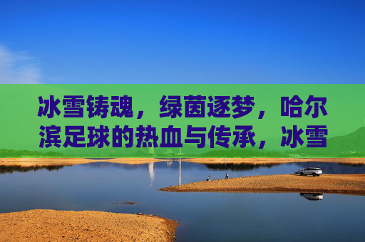 冰雪铸魂,绿茵逐梦,哈尔滨足球的热血与传承,冰雪魂·绿茵梦,哈尔滨足球的热血传承 冰雪铸魂,绿茵逐梦,哈尔滨足球的热血与传承,冰雪魂·绿茵梦,哈尔滨足球的热血传承