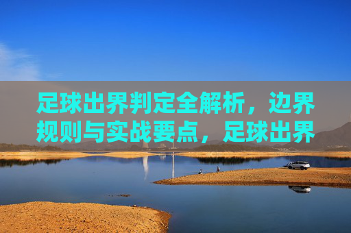 足球出界判定全解析，边界规则与实战要点，足球出界判定全解析，边界规则与实战要点