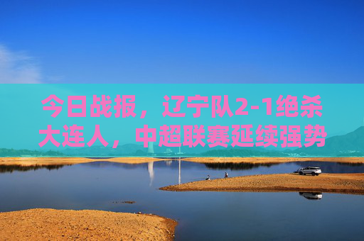 今日战报,辽宁队2-1绝杀大连人,中超联赛延续强势反弹势头,辽宁2-1绝杀大连人,中超延续强势反弹势头 今日战报,辽宁队2-1绝杀大连人,中超联赛延续强势反弹势头,辽宁2-1绝杀大连人,中超延续强势反弹势头