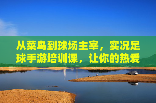 从菜鸟到球场主宰,实况足球手游培训课,让你的热爱不止于玩,实况足球手游培训课,从菜鸟到主宰,热爱不止于玩 从菜鸟到球场主宰,实况足球手游培训课,让你的热爱不止于玩,实况足球手游培训课,从菜鸟到主宰,热爱不止于玩