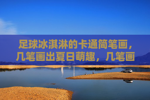 足球冰淇淋的卡通简笔画,几笔画出夏日萌趣,几笔画足球冰淇淋,夏日萌趣简笔画 足球冰淇淋的卡通简笔画,几笔画出夏日萌趣,几笔画足球冰淇淋,夏日萌趣简笔画