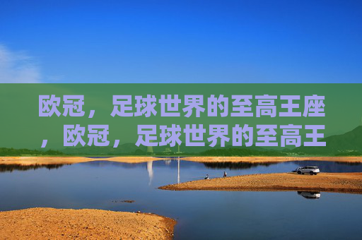 欧冠,足球世界的至高王座,欧冠,足球世界的至高王座 欧冠,足球世界的至高王座,欧冠,足球世界的至高王座
