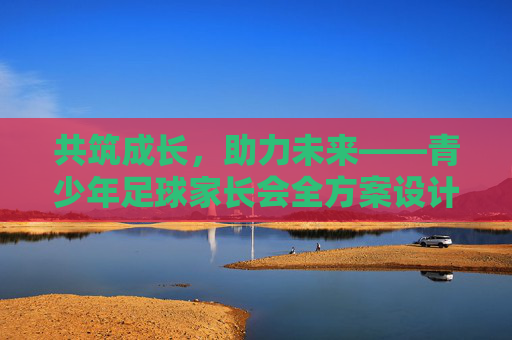 共筑成长，助力未来——青少年足球家长会全方案设计，青少年足球家长会全方案设计，共筑成长，助力未来