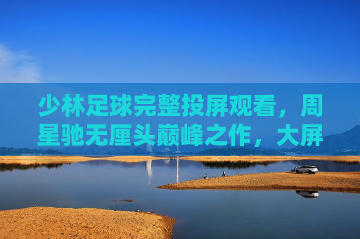 少林足球完整投屏观看,周星驰无厘头巅峰之作,大屏重温热血喜剧经典,少林足球,周星驰无厘头巅峰,大屏投屏重温热血喜剧经典 少林足球完整投屏观看,周星驰无厘头巅峰之作,大屏重温热血喜剧经典,少林足球,周星驰无厘头巅峰,大屏投屏重温热血喜剧经典
