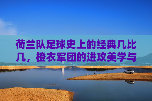 荷兰队足球史上的经典几比几,橙衣军团的进攻美学与胜负瞬间,橙衣军团的进攻美学,荷兰足球史上的经典战役与胜负瞬间 荷兰队足球史上的经典几比几,橙衣军团的进攻美学与胜负瞬间,橙衣军团的进攻美学,荷兰足球史上的经典战役与胜负瞬间