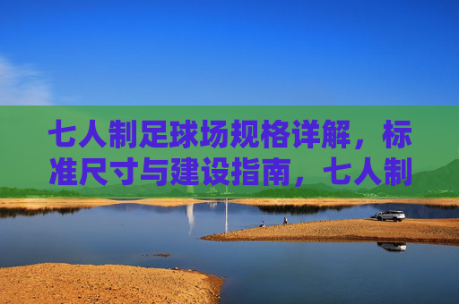 七人制足球场规格详解,标准尺寸与建设指南,七人制足球场规格、标准尺寸与建设指南 七人制足球场规格详解,标准尺寸与建设指南,七人制足球场规格、标准尺寸与建设指南