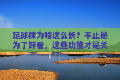 足球袜为啥这么长？不止是为了好看，这些功能才是关键！足球袜为何这么长？功能才是关键！