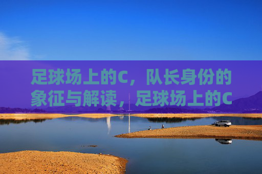 足球场上的C,队长身份的象征与解读,足球场上的C,队长身份的象征与解读 足球场上的C,队长身份的象征与解读,足球场上的C,队长身份的象征与解读