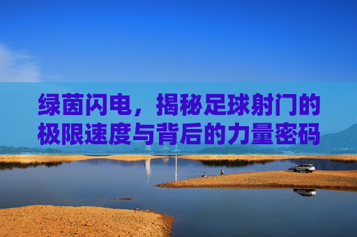 绿茵闪电,揭秘足球射门的极限速度与背后的力量密码,绿茵闪电,足球射门的极限速度与力量密码 绿茵闪电,揭秘足球射门的极限速度与背后的力量密码,绿茵闪电,足球射门的极限速度与力量密码