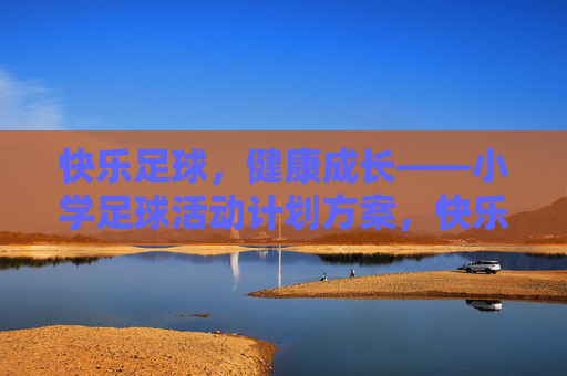 快乐足球,健康成长——小学足球活动计划方案,快乐足球,健康成长——小学足球活动方案 快乐足球,健康成长——小学足球活动计划方案,快乐足球,健康成长——小学足球活动方案