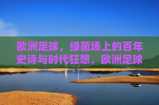 欧洲足球，绿茵场上的百年史诗与时代狂想，欧洲足球，百年史诗与时代狂想