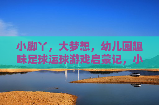 小脚丫,大梦想,幼儿园趣味足球运球游戏启蒙记,小脚丫踢出大梦想,幼儿园趣味足球启蒙 小脚丫,大梦想,幼儿园趣味足球运球游戏启蒙记,小脚丫踢出大梦想,幼儿园趣味足球启蒙