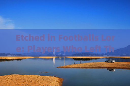 Etched in Footballs Lore: Players Who Left Their Mark in English，英格兰足球传奇，留下永恒印记的球员